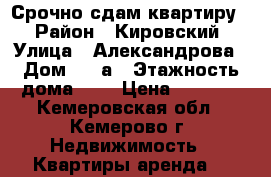 Срочно сдам квартиру. › Район ­ Кировский › Улица ­ Александрова › Дом ­ 14а › Этажность дома ­ 5 › Цена ­ 9 000 - Кемеровская обл., Кемерово г. Недвижимость » Квартиры аренда   